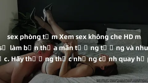 sex phòng tắm Xem sex không che HD miễn phí đảm bảo sẽ làm bạn thỏa mãn tưởng tượng và nhu cầu tình dục. Hãy thưởng thức những cảnh quay hấp dẫn và mãnh liệt ngay bây giờ!