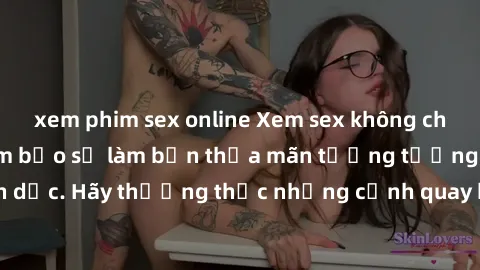 xem phim sex online Xem sex không che HD miễn phí đảm bảo sẽ làm bạn thỏa mãn tưởng tượng và nhu cầu tình dục. Hãy thưởng thức những cảnh quay hấp dẫn và mãnh liệt ngay bây giờ!