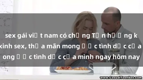 sex gái việt nam có chồng Tận hưởng khoái cảm với gái xinh sex, thỏa mãn mong ước tình dục của mình ngay hôm nay