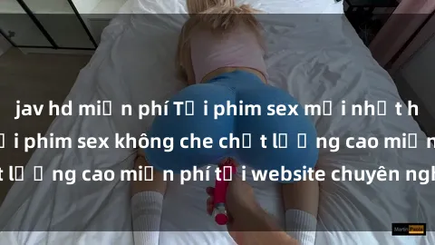 jav hd miễn phí Tải phim sex mới nhất hot nhất - Xem và tải phim sex không che chất lượng cao miễn phí tại website chuyên nghiệp.