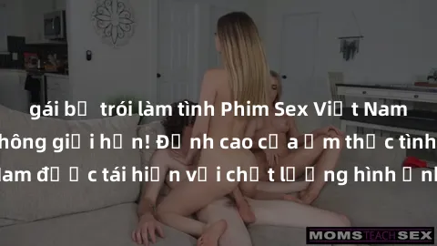 gái bị trói làm tình Phim Sex Việt Nam HD - Xem ngay và không giới hạn! Đỉnh cao của ẩm thực tình dục Việt Nam được tái hiện với chất lượng hình ảnh sắc nét. Hãy thưởng thức ngay!