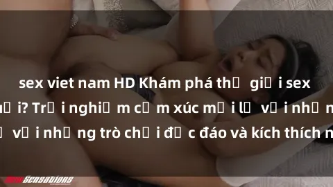 sex viet nam HD Khám phá thế giới sex trực tuyến: Hơn tuổi? Trải nghiệm cảm xúc mới lạ với những trò chơi độc đáo và kích thích người lớn