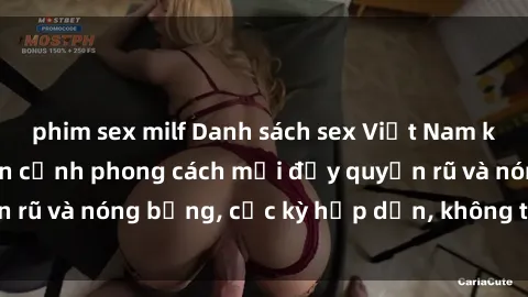 phim sex milf Danh sách sex Việt Nam không che - Ảnh toàn cảnh phong cách mới đầy quyến rũ và nóng bỏng, cực kỳ hấp dẫn, không thể bỏ qua!