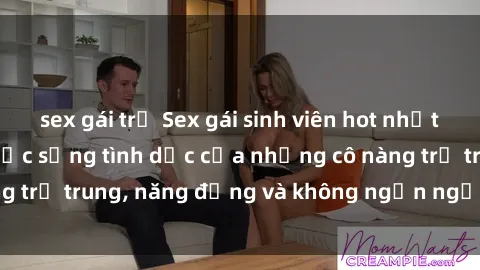sex gái trẻ Sex gái sinh viên hot nhất: Cùng khám phá cuộc sống tình dục của những cô nàng trẻ trung, năng động và không ngần ngại thử nghiệm!
