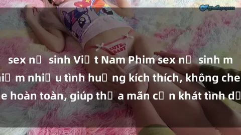 sex nữ sinh Việt Nam Phim sex nữ sinh mới nhất: Trải nghiệm nhiều tình huống kích thích, không che hoàn toàn, giúp thỏa mãn cơn khát tình dục của các bạn trẻ