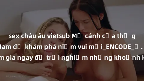 sex châu âu vietsub Mở cánh cửa thế giới sex MILF Việt Nam để khám phá niềm vui mới_ENCODE_. Hãy tham gia ngay để trải nghiệm những khoảnh khắc đầy kích thích và đam mê.