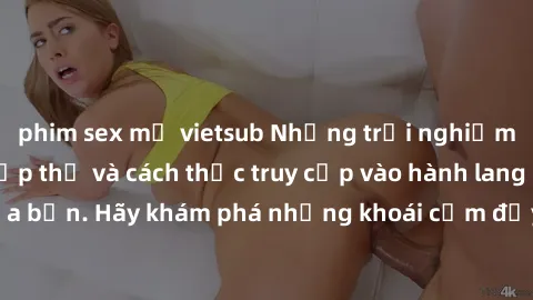 phim sex mỹ vietsub Những trải nghiệm mới lạ với sex tập thể và cách thức truy cập vào hành lang đam mê của bạn. Hãy khám phá những khoái cảm đầy kích thích với tập thể hấp dẫn!