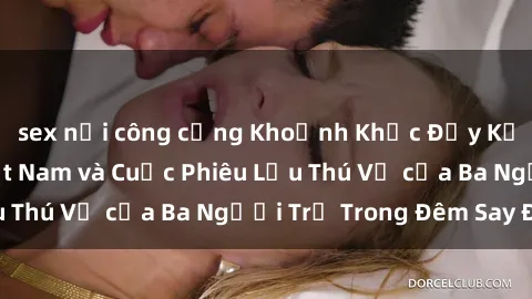 sex nơi công cộng Khoảnh Khắc Đầy Kịch Tính: Sex  Việt Nam và Cuộc Phiêu Lưu Thú Vị của Ba Người Trẻ Trong Đêm Say Đắm