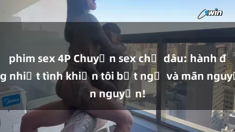 phim sex 4P Chuyện sex chị dâu: hành động nhiệt tình khiến tôi bất ngờ và mãn nguyện!