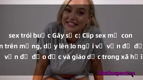 sex trói buộc Gây sốc: Clip sex mẹ con Việt Nam lan truyền trên mạng, dấy lên lo ngại về vấn đề đạo đức và giáo dục trong xã hội hiện nay.