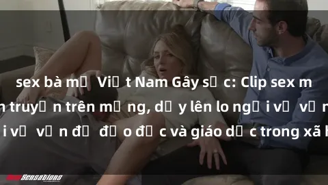 sex bà mẹ Việt Nam Gây sốc: Clip sex mẹ con Việt Nam lan truyền trên mạng, dấy lên lo ngại về vấn đề đạo đức và giáo dục trong xã hội hiện nay.