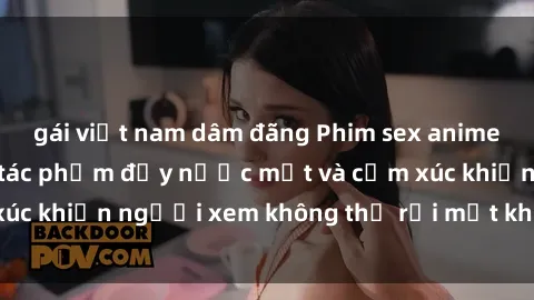 gái việt nam dâm đãng Phim sex anime đỉnh cao: Những tác phẩm đầy nước mắt và cảm xúc khiến người xem không thể rời mắt khỏi màn hình