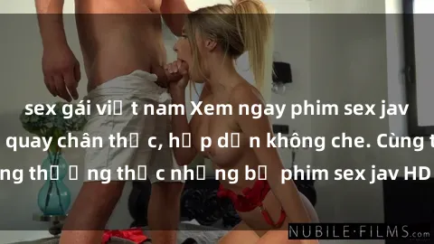 sex gái việt nam Xem ngay phim sex jav HD với những cảnh quay chân thực, hấp dẫn không che. Cùng thưởng thức những bộ phim sex jav HD hot nhất hiện nay!