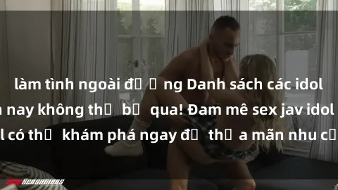 làm tình ngoài đường Danh sách các idol JAV hot nhất hiện nay không thể bỏ qua! Đam mê sex jav idol có thể khám phá ngay để thỏa mãn nhu cầu giải trí của mình!